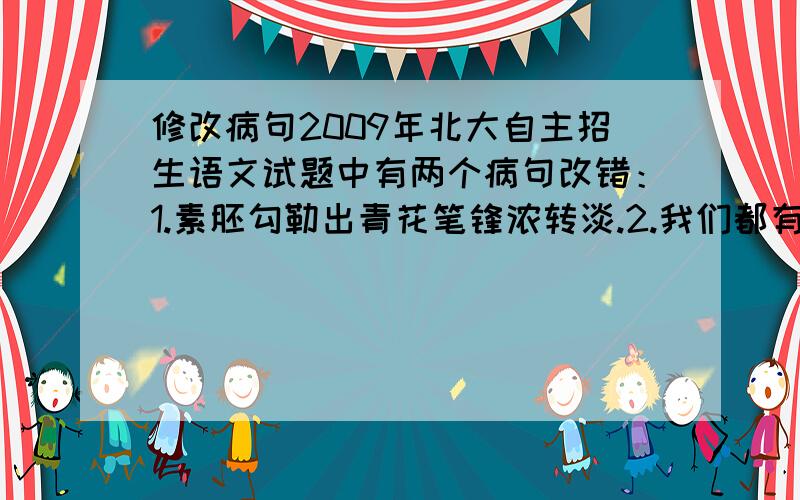 修改病句2009年北大自主招生语文试题中有两个病句改错：1.素胚勾勒出青花笔锋浓转淡.2.我们都有一个家,名字叫中国