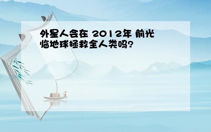 外星人会在 2012年 前光临地球拯救全人类吗?