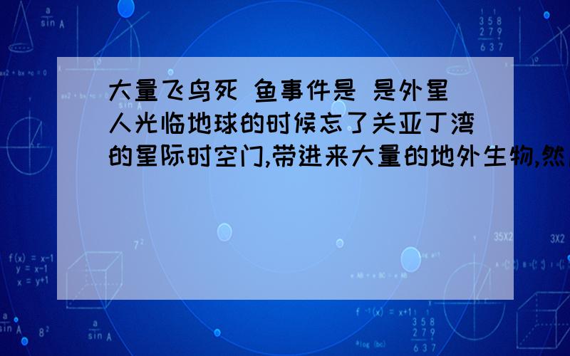 大量飞鸟死 鱼事件是 是外星人光临地球的时候忘了关亚丁湾的星际时空门,带进来大量的地外生物,然后造成地球上的生态混乱,导