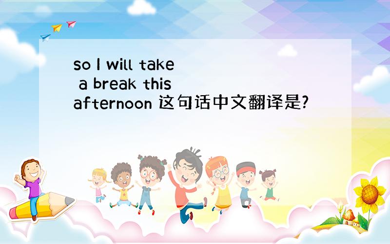 so I will take a break this afternoon 这句话中文翻译是?