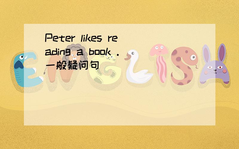 Peter likes reading a book .一般疑问句