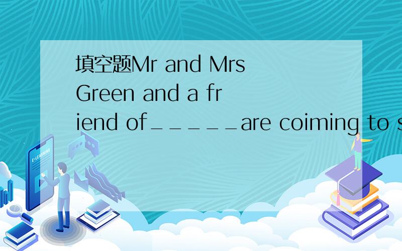 填空题Mr and Mrs Green and a friend of_____are coiming to see u