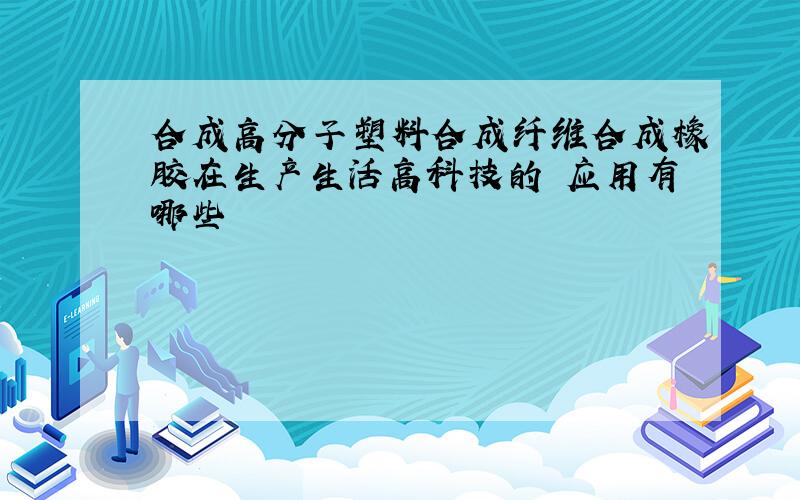 合成高分子塑料合成纤维合成橡胶在生产生活高科技的 应用有哪些