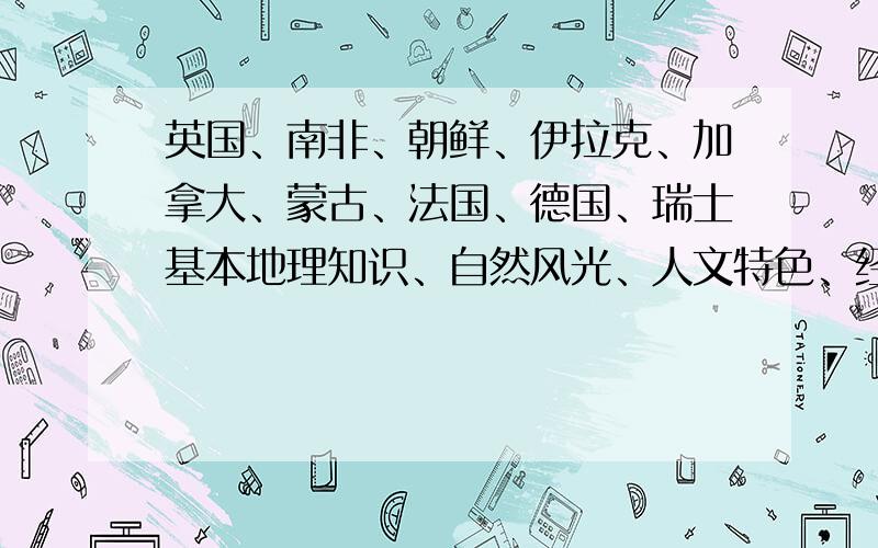 英国、南非、朝鲜、伊拉克、加拿大、蒙古、法国、德国、瑞士基本地理知识、自然风光、人文特色、经济发展