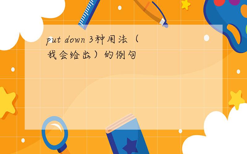 put down 3种用法（我会给出）的例句