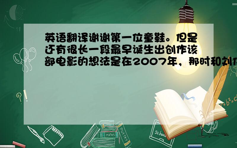 英语翻译谢谢第一位童鞋。但是还有很长一段最早诞生出创作该部电影的想法是在2007年，那时和刘伟强刚刚结束合作，其实那时也