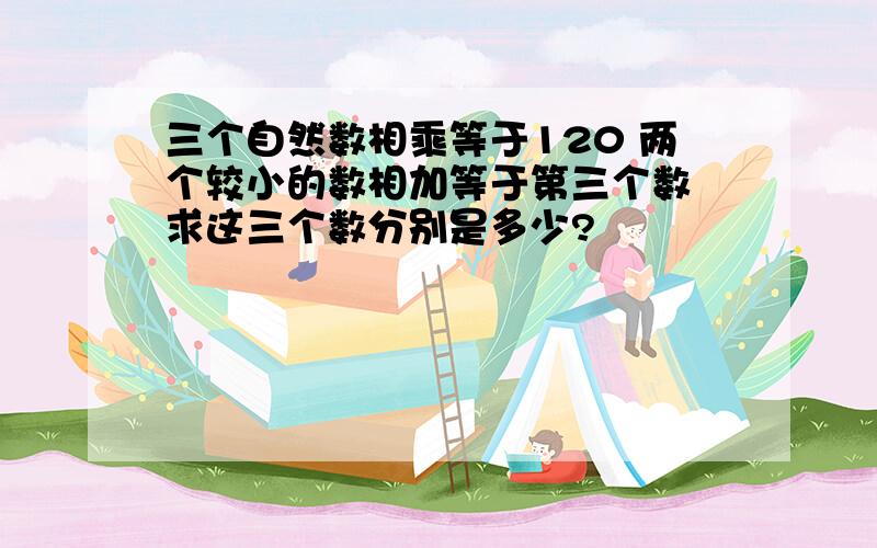 三个自然数相乘等于120 两个较小的数相加等于第三个数 求这三个数分别是多少?