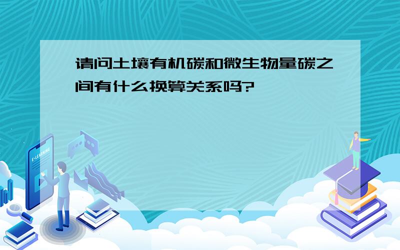 请问土壤有机碳和微生物量碳之间有什么换算关系吗?