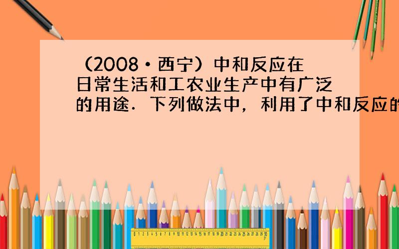 （2008•西宁）中和反应在日常生活和工农业生产中有广泛的用途．下列做法中，利用了中和反应的是（　　）