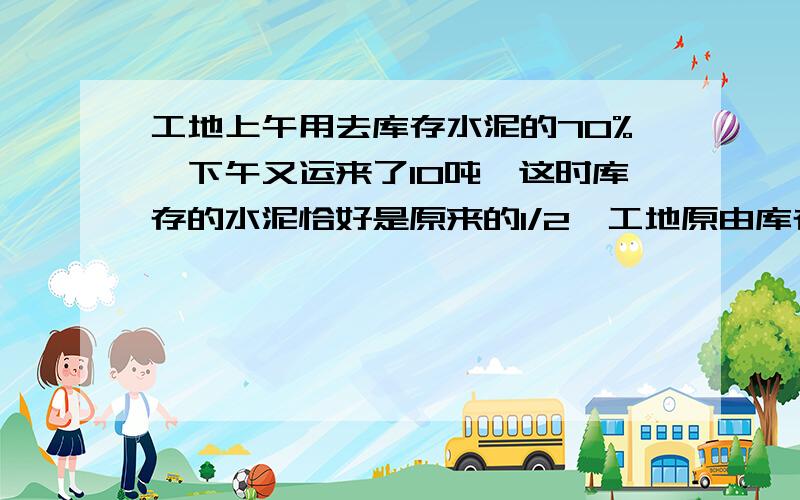 工地上午用去库存水泥的70%,下午又运来了10吨,这时库存的水泥恰好是原来的1/2,工地原由库存是水泥多少吨