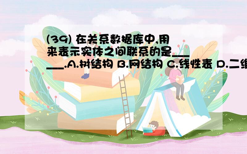 (39) 在关系数据库中,用来表示实体之间联系的是______.A.树结构 B.网结构 C.线性表 D.二维表