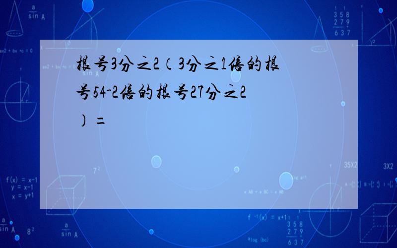 根号3分之2（3分之1倍的根号54-2倍的根号27分之2）=