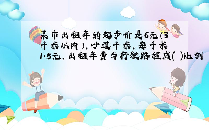 某市出租车的起步价是6元（3千米以内）,吵过千米,每千米1.5元,出租车费与行驶路程成( )比例