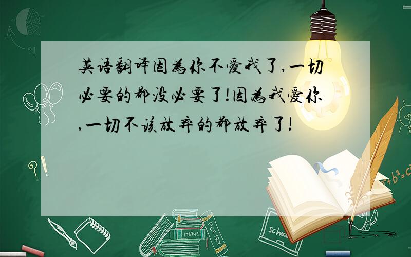 英语翻译因为你不爱我了,一切必要的都没必要了!因为我爱你,一切不该放弃的都放弃了!