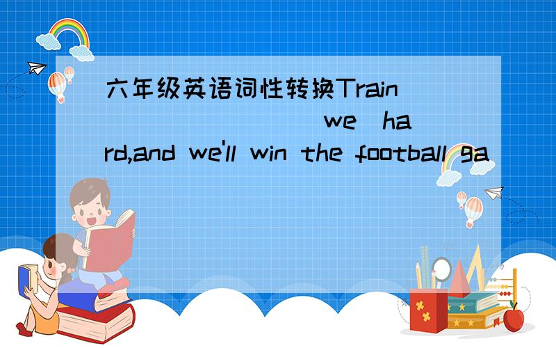 六年级英语词性转换Train _______(we)hard,and we'll win the football ga