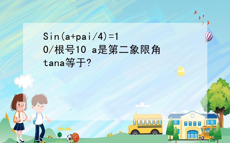 Sin(a+pai/4)=10/根号10 a是第二象限角tana等于?