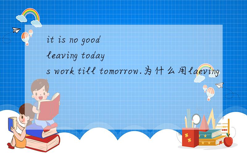 it is no good leaving today s work till tomorrow.为什么用laeving