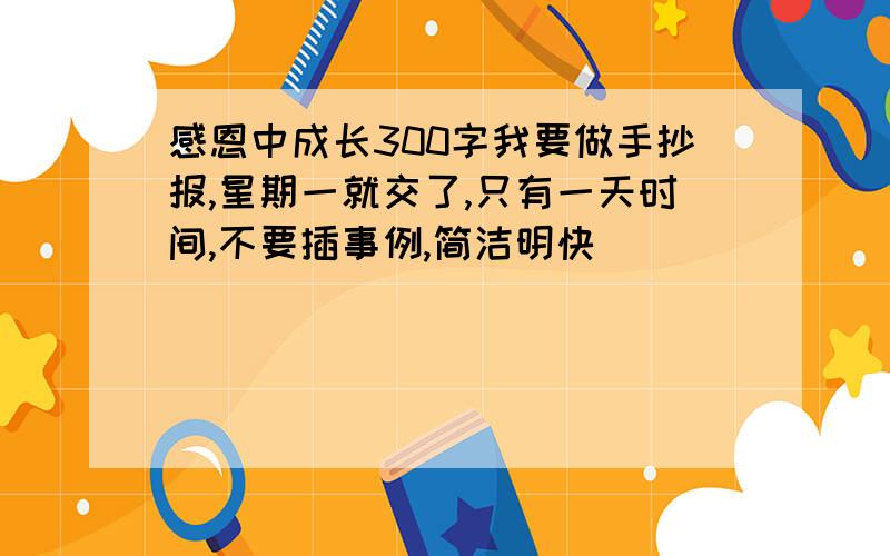 感恩中成长300字我要做手抄报,星期一就交了,只有一天时间,不要插事例,简洁明快