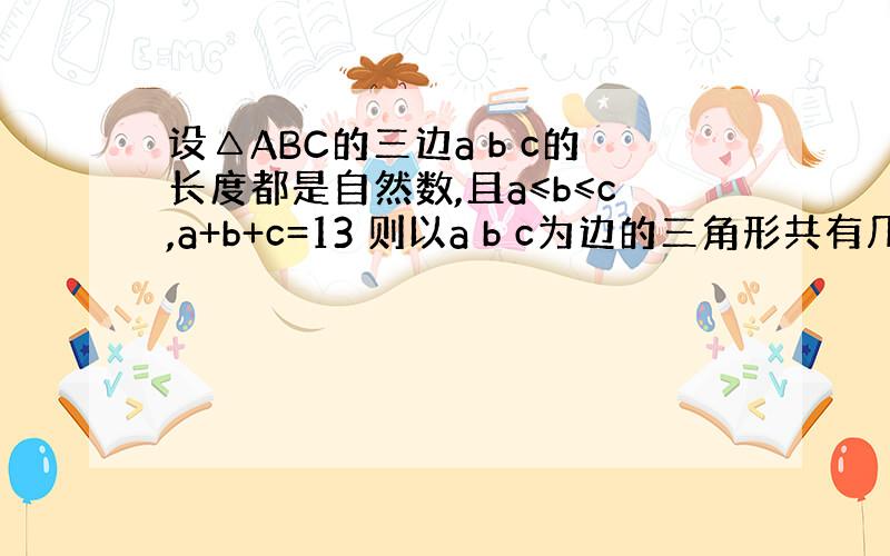 设△ABC的三边a b c的长度都是自然数,且a≤b≤c,a+b+c=13 则以a b c为边的三角形共有几个 请写出他