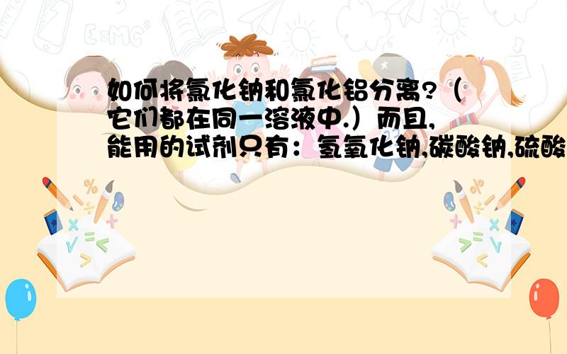 如何将氯化钠和氯化铝分离?（它们都在同一溶液中.）而且,能用的试剂只有：氢氧化钠,碳酸钠,硫酸铜...