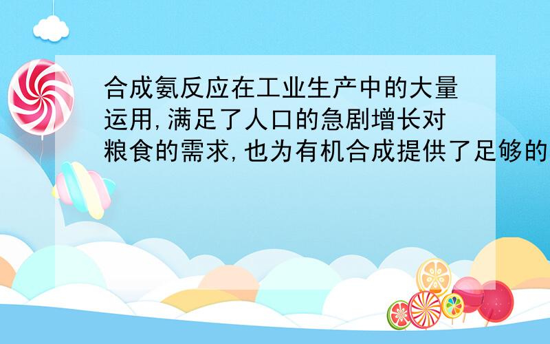 合成氨反应在工业生产中的大量运用,满足了人口的急剧增长对粮食的需求,也为有机合成提供了足够的原料——氨.合成氨反应是一个