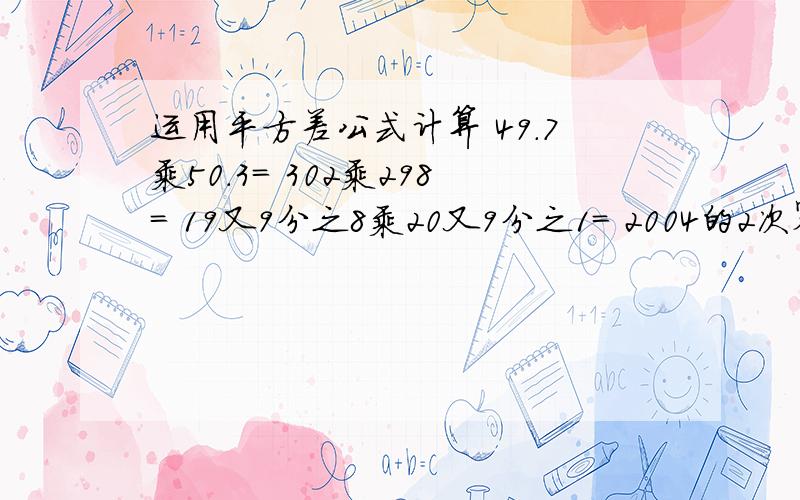 运用平方差公式计算 49.7乘50.3= 302乘298= 19又9分之8乘20又9分之1= 2004的2次幂-2003