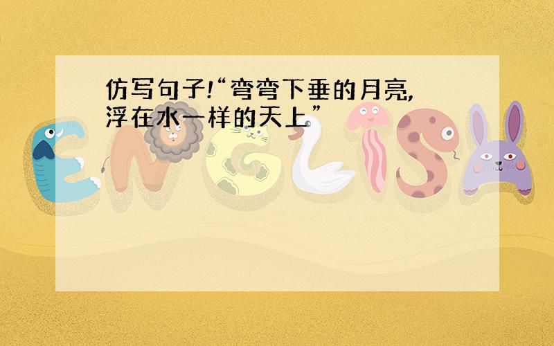 仿写句子!“弯弯下垂的月亮,浮在水一样的天上”