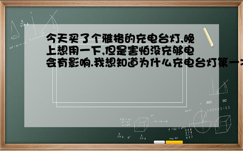 今天买了个雅格的充电台灯,晚上想用一下,但是害怕没充够电会有影响.我想知道为什么充电台灯第一次必须充12小时的电才能用?