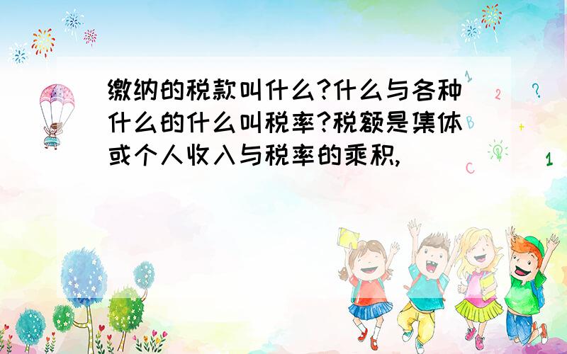 缴纳的税款叫什么?什么与各种什么的什么叫税率?税额是集体或个人收入与税率的乘积,