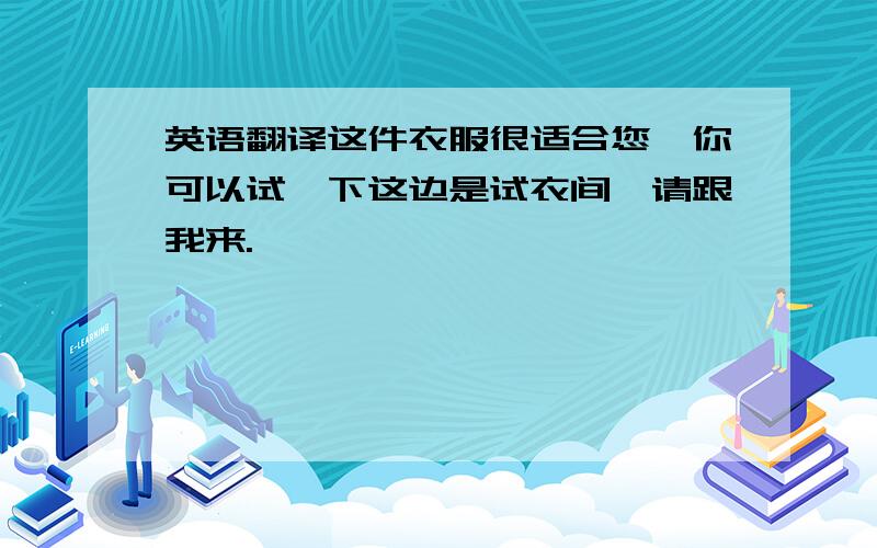 英语翻译这件衣服很适合您,你可以试一下这边是试衣间,请跟我来.