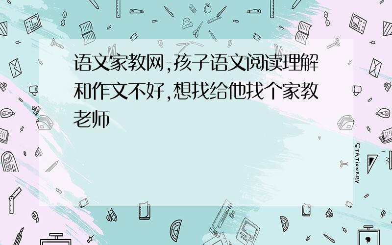 语文家教网,孩子语文阅读理解和作文不好,想找给他找个家教老师