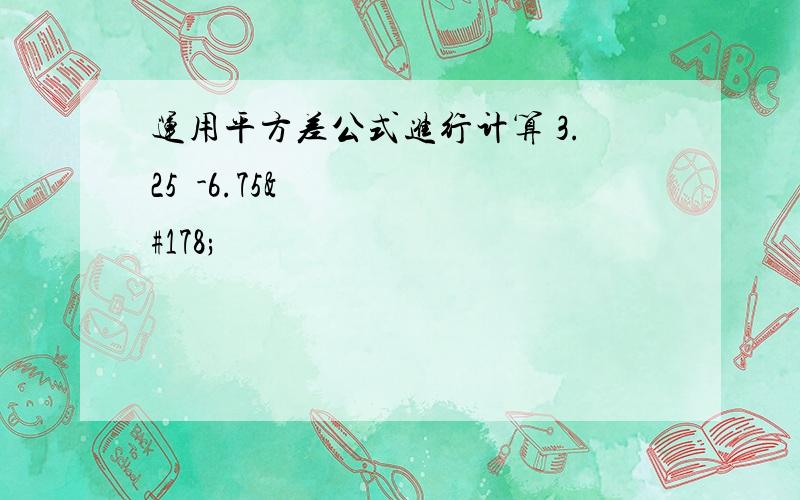 运用平方差公式进行计算 3.25²-6.75²