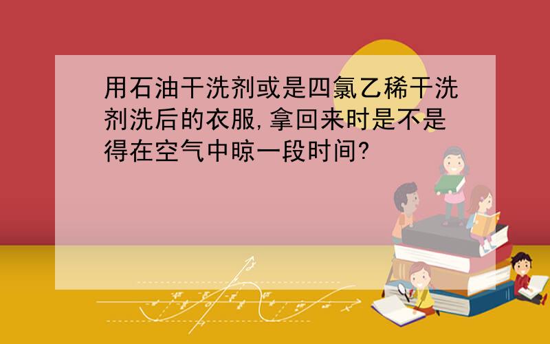 用石油干洗剂或是四氯乙稀干洗剂洗后的衣服,拿回来时是不是得在空气中晾一段时间?