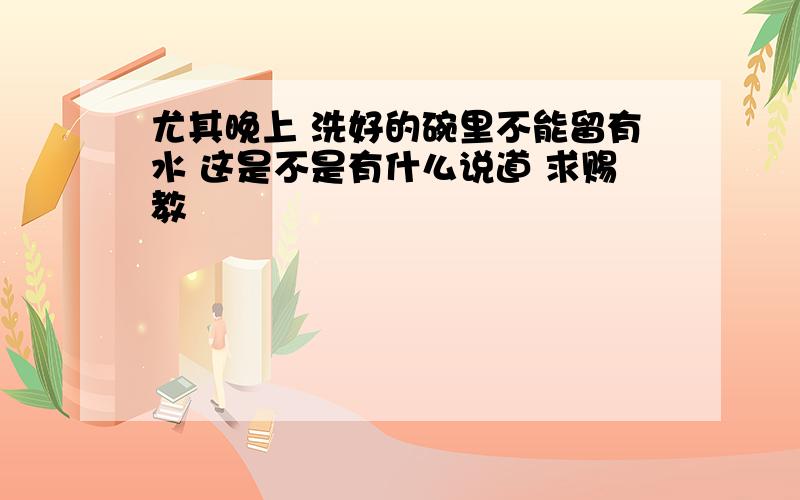 尤其晚上 洗好的碗里不能留有水 这是不是有什么说道 求赐教