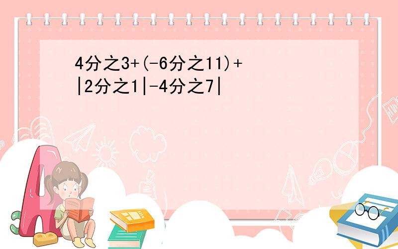 4分之3+(-6分之11)+|2分之1|-4分之7|