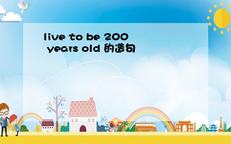 live to be 200 years old 的造句