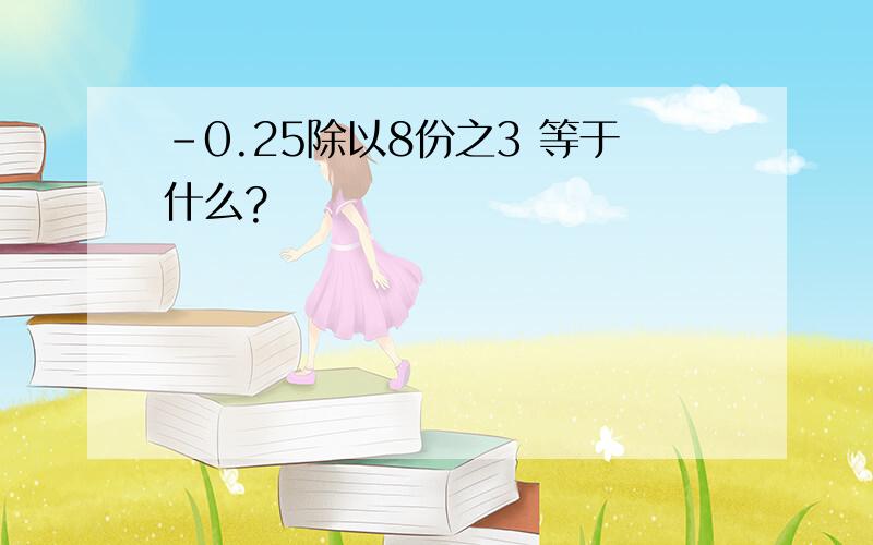 -0.25除以8份之3 等于什么?