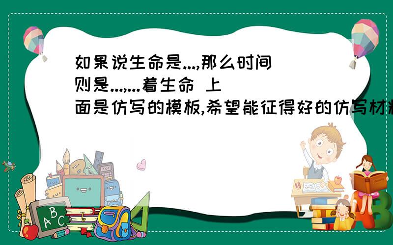 如果说生命是...,那么时间则是...,...着生命 上面是仿写的模板,希望能征得好的仿写材料,