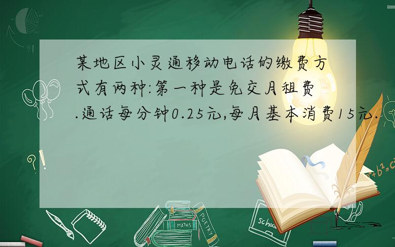 某地区小灵通移动电话的缴费方式有两种:第一种是免交月租费.通话每分钟0.25元,每月基本消费15元.