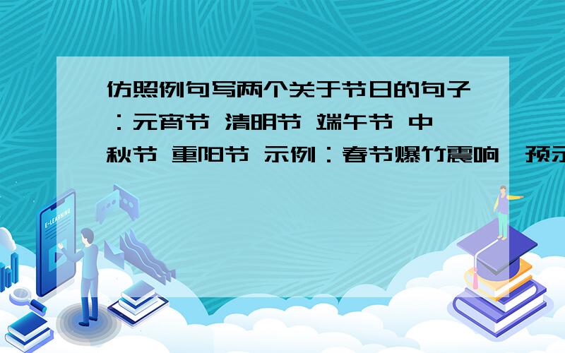 仿照例句写两个关于节日的句子：元宵节 清明节 端午节 中秋节 重阳节 示例：春节爆竹震响,预示一...