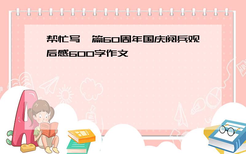 帮忙写一篇60周年国庆阅兵观后感600字作文