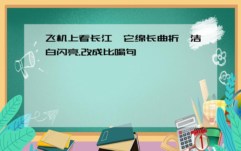 飞机上看长江,它绵长曲折,洁白闪亮.改成比喻句