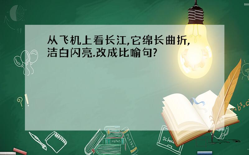 从飞机上看长江,它绵长曲折,洁白闪亮.改成比喻句?