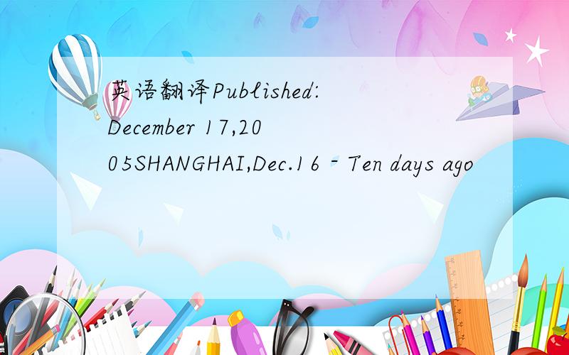 英语翻译Published:December 17,2005SHANGHAI,Dec.16 - Ten days ago