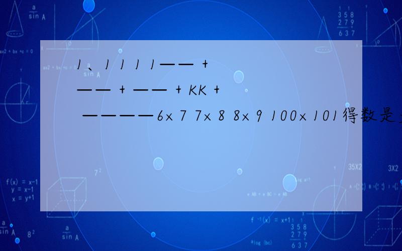 1、1 1 1 1—— + —— + —— + KK + ————6×7 7×8 8×9 100×101得数是多少？最重