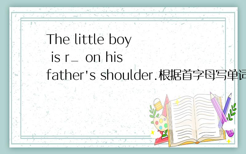 The little boy is r_ on his father's shoulder.根据首字母写单词