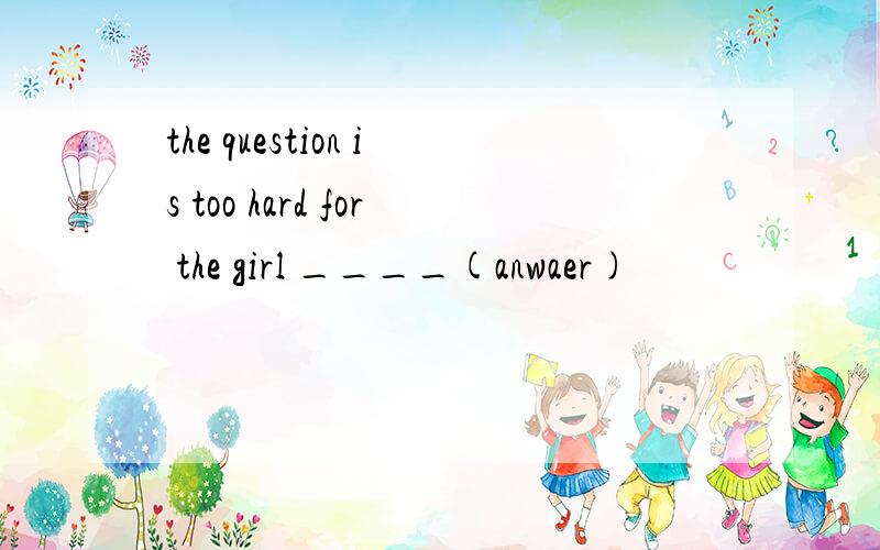 the question is too hard for the girl ____(anwaer)