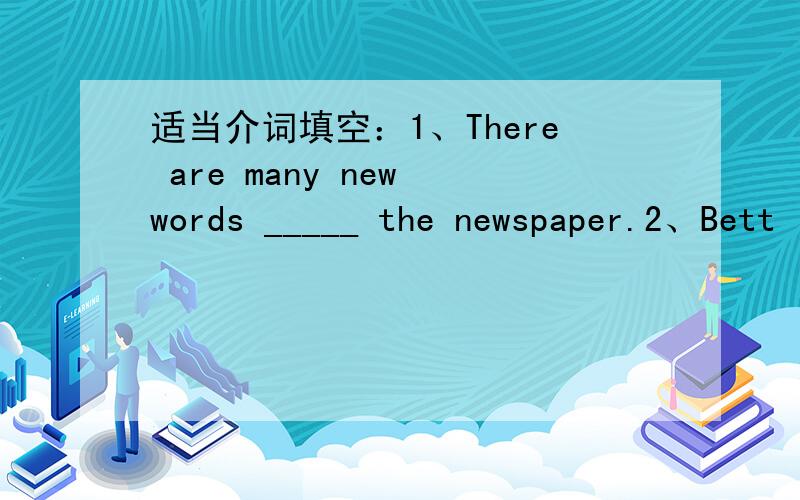 适当介词填空：1、There are many new words _____ the newspaper.2、Bett