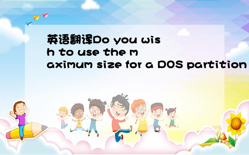 英语翻译Do you wish to use the maximum size for a DOS partition