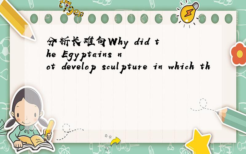 分析长难句Why did the Egyptains not develop sculpture in which th